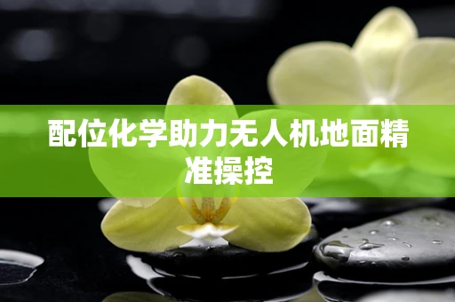 配位化学助力无人机地面精准操控