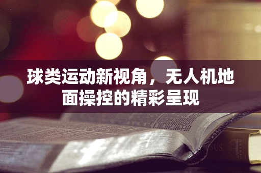 球类运动新视角，无人机地面操控的精彩呈现