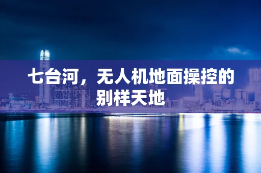 七台河，无人机地面操控的别样天地