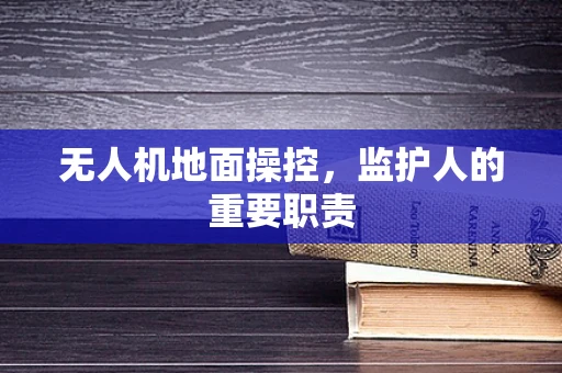 无人机地面操控，监护人的重要职责