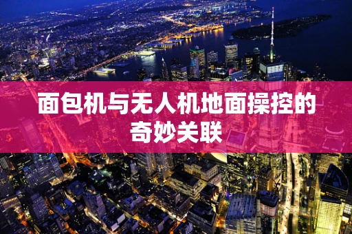 面包机与无人机地面操控的奇妙关联