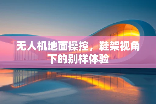 无人机地面操控，鞋架视角下的别样体验