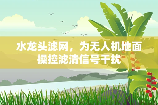 水龙头滤网，为无人机地面操控滤清信号干扰