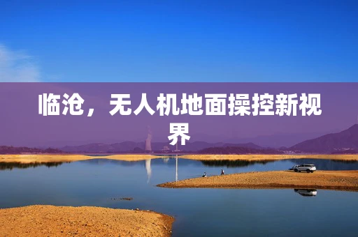 临沧，无人机地面操控新视界