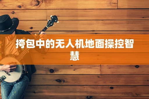 挎包中的无人机地面操控智慧