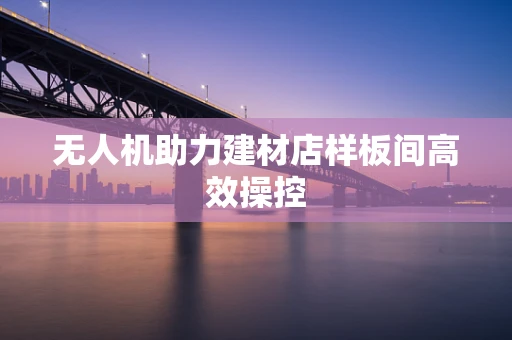 无人机助力建材店样板间高效操控