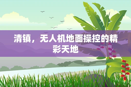 清镇，无人机地面操控的精彩天地