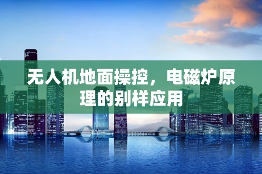无人机地面操控，电磁炉原理的别样应用