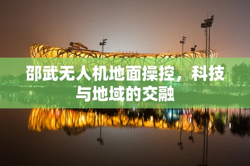 邵武无人机地面操控，科技与地域的交融