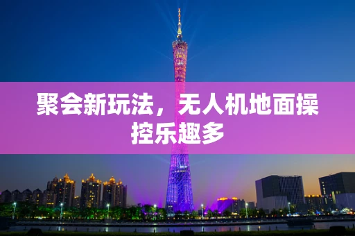 聚会新玩法，无人机地面操控乐趣多