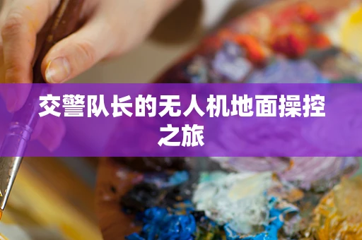 交警队长的无人机地面操控之旅