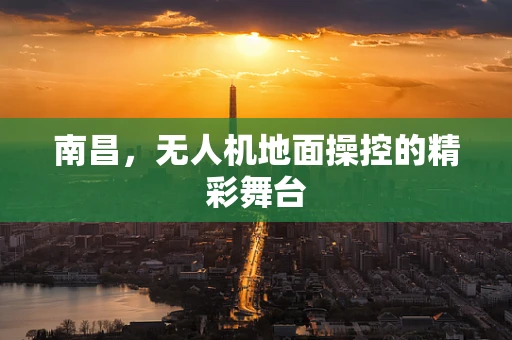 南昌，无人机地面操控的精彩舞台