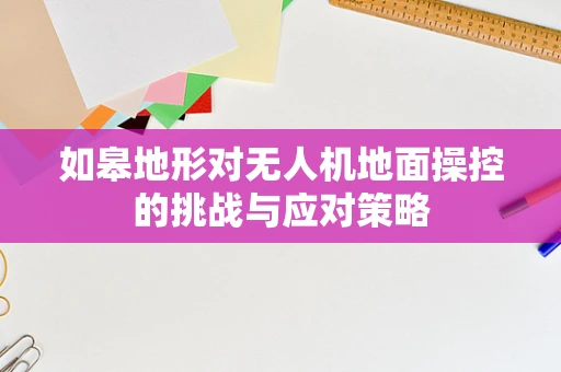 如皋地形对无人机地面操控的挑战与应对策略