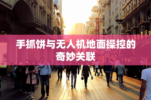 手抓饼与无人机地面操控的奇妙关联