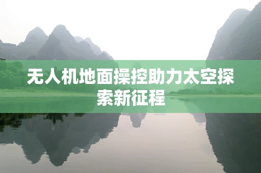 无人机地面操控助力太空探索新征程
