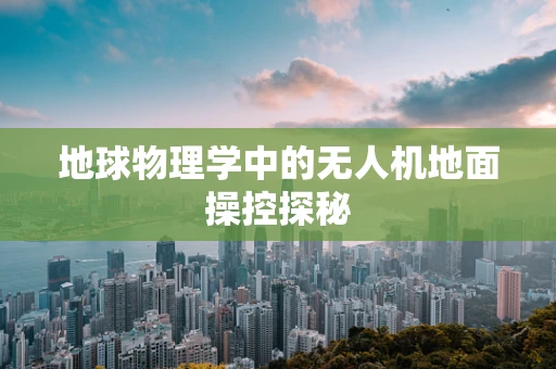 地球物理学中的无人机地面操控探秘