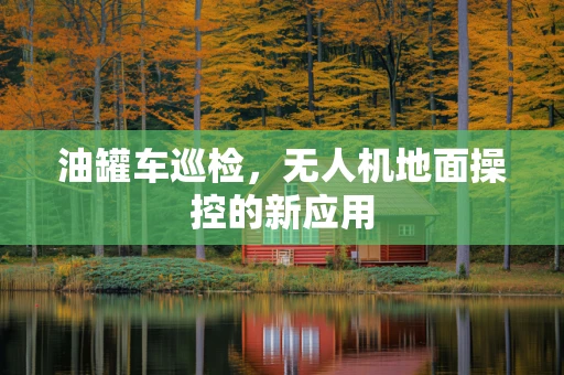 油罐车巡检，无人机地面操控的新应用