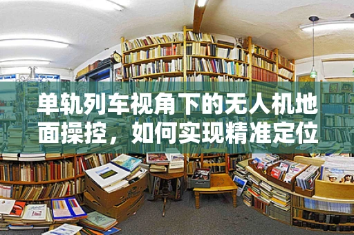 单轨列车视角下的无人机地面操控，如何实现精准定位与避障？