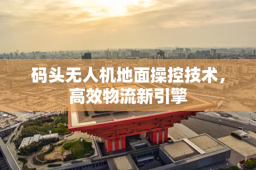 码头无人机地面操控技术，高效物流新引擎