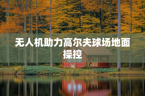 无人机助力高尔夫球场地面操控