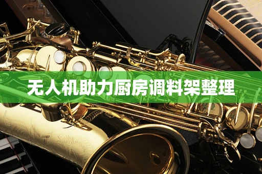 无人机助力厨房调料架整理