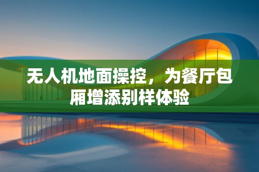 无人机地面操控，为餐厅包厢增添别样体验