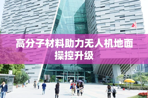 高分子材料助力无人机地面操控升级