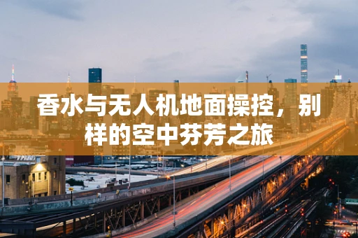 香水与无人机地面操控，别样的空中芬芳之旅