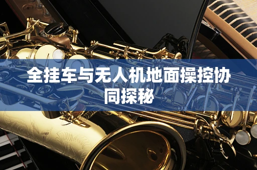 全挂车与无人机地面操控协同探秘
