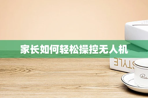 家长如何轻松操控无人机