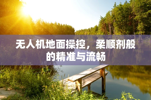 无人机地面操控，柔顺剂般的精准与流畅