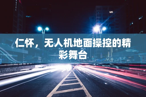 仁怀，无人机地面操控的精彩舞台