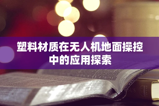 塑料材质在无人机地面操控中的应用探索