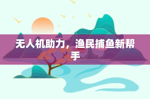 无人机助力，渔民捕鱼新帮手