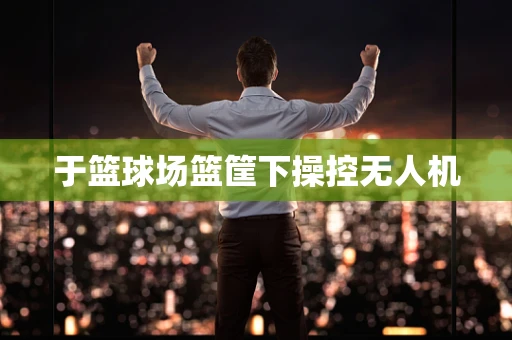 于篮球场篮筐下操控无人机