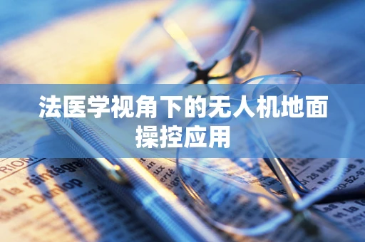 法医学视角下的无人机地面操控应用