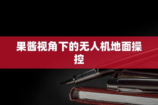 果酱视角下的无人机地面操控