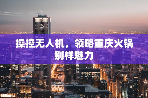 操控无人机，领略重庆火锅别样魅力