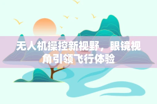 无人机操控新视野，眼镜视角引领飞行体验