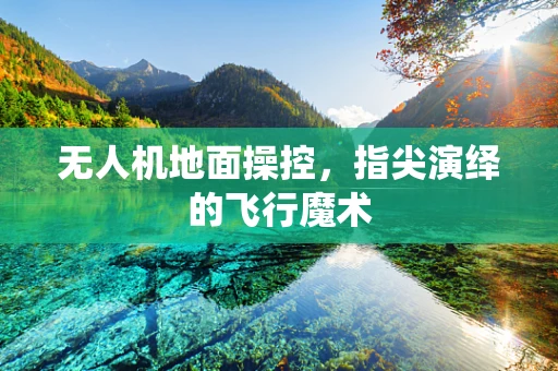 无人机地面操控，指尖演绎的飞行魔术