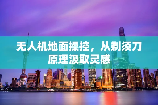 无人机地面操控，从剃须刀原理汲取灵感
