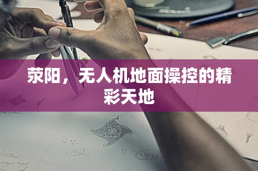 荥阳，无人机地面操控的精彩天地