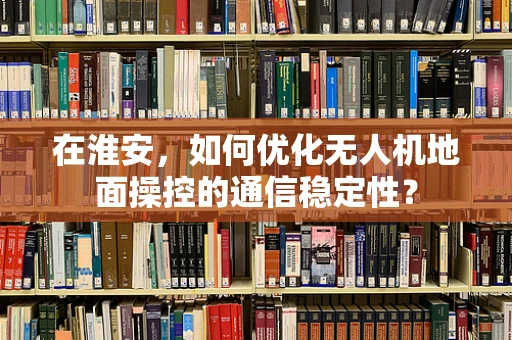 在淮安，如何优化无人机地面操控的通信稳定性？