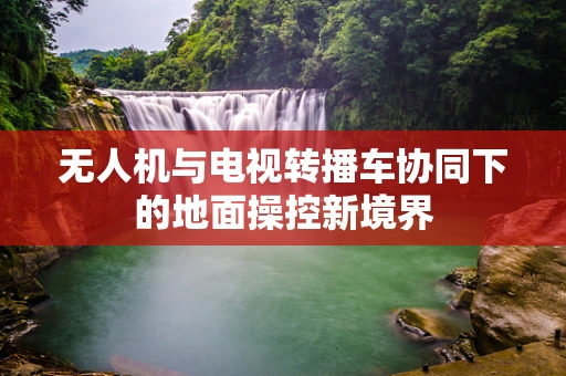 无人机与电视转播车协同下的地面操控新境界