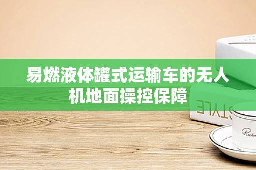 易燃液体罐式运输车的无人机地面操控保障