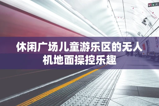 休闲广场儿童游乐区的无人机地面操控乐趣