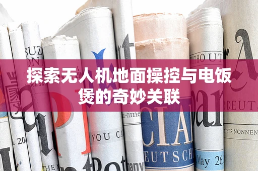 探索无人机地面操控与电饭煲的奇妙关联