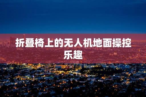 折叠椅上的无人机地面操控乐趣