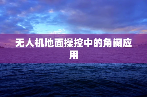 无人机地面操控中的角阀应用
