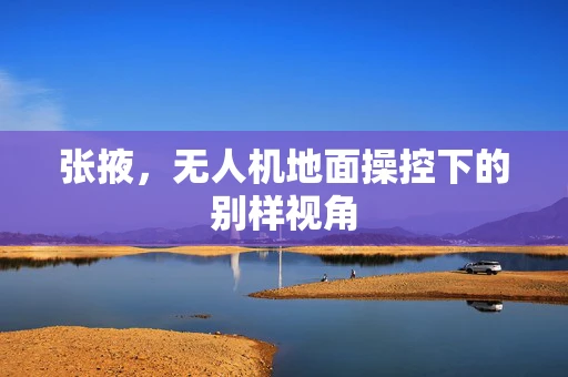 张掖，无人机地面操控下的别样视角